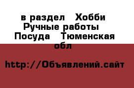  в раздел : Хобби. Ручные работы » Посуда . Тюменская обл.